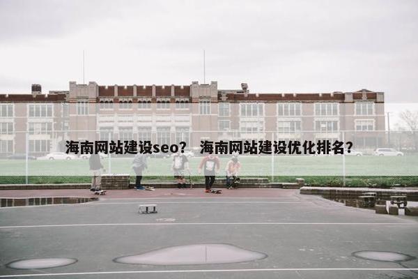 海南网站建设seo？ 海南网站建设优化排名？