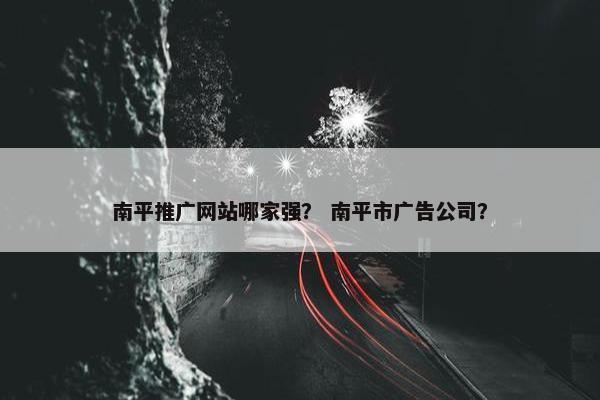南平推广网站哪家强？ 南平市广告公司？