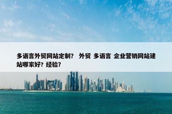 多语言外贸网站定制？ 外贸 多语言 企业营销网站建站哪家好? 经验？