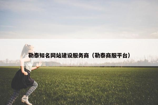勒泰知名网站建设服务商（勒泰商服平台）