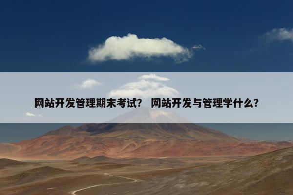 网站开发管理期末考试？ 网站开发与管理学什么？