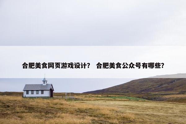 合肥美食网页游戏设计？ 合肥美食公众号有哪些？