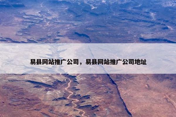 易县网站推广公司，易县网站推广公司地址