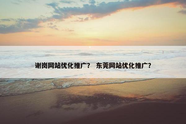 谢岗网站优化推广？ 东莞网站优化推广？