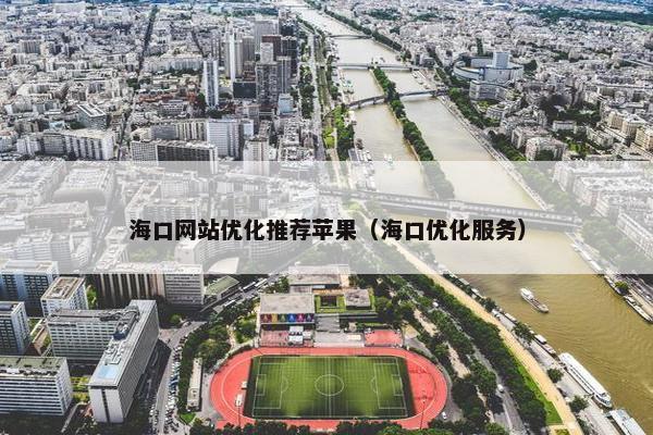海口网站优化推荐苹果（海口优化服务）