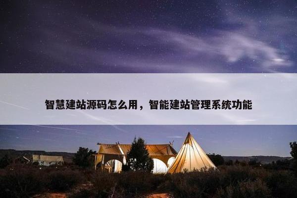 智慧建站源码怎么用，智能建站管理系统功能