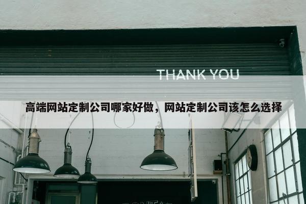 高端网站定制公司哪家好做，网站定制公司该怎么选择