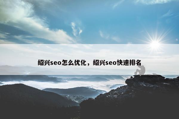 绍兴seo怎么优化，绍兴seo快速排名