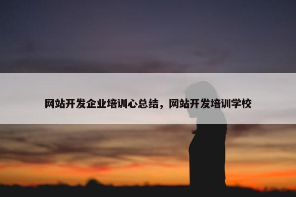 网站开发企业培训心总结，网站开发培训学校