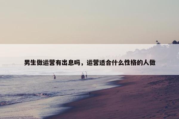 男生做运营有出息吗，运营适合什么性格的人做