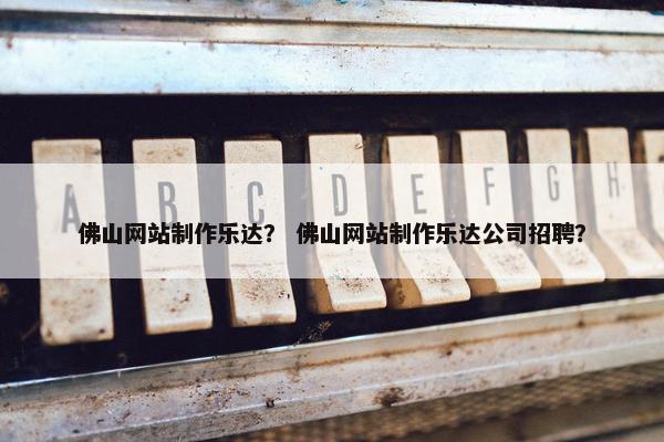 佛山网站制作乐达？ 佛山网站制作乐达公司招聘？