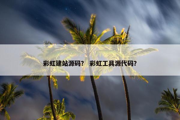 彩虹建站源码？ 彩虹工具源代码？