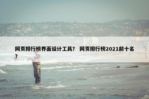 网页排行榜界面设计工具？ 网页排行榜2021前十名？