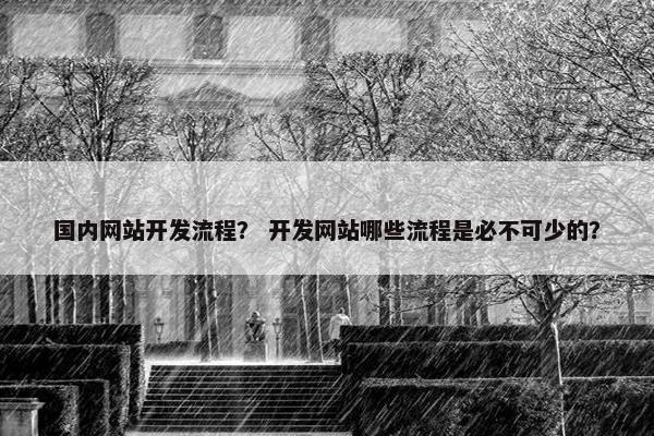 国内网站开发流程？ 开发网站哪些流程是必不可少的？