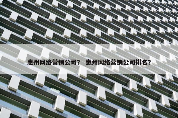 惠州网络营销公司？ 惠州网络营销公司排名？