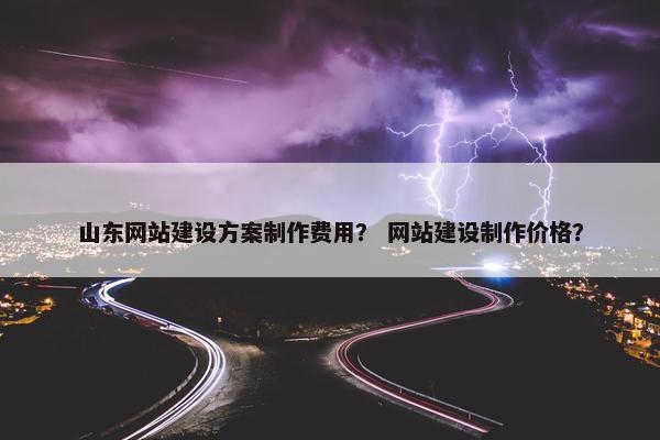 山东网站建设方案制作费用？ 网站建设制作价格？