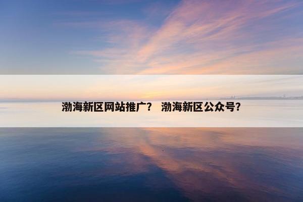 渤海新区网站推广？ 渤海新区公众号？