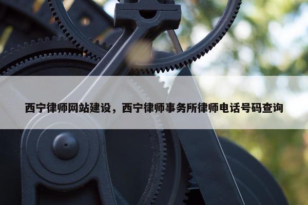 西宁律师网站建设，西宁律师事务所律师电话号码查询