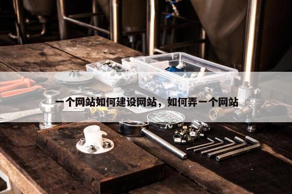 一个网站如何建设网站，如何弄一个网站
