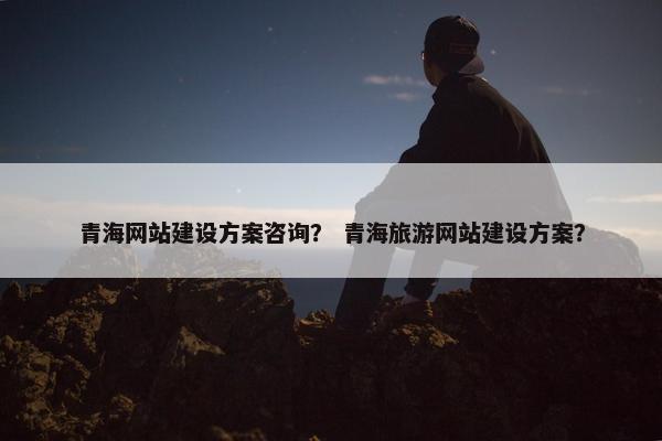 青海网站建设方案咨询？ 青海旅游网站建设方案？