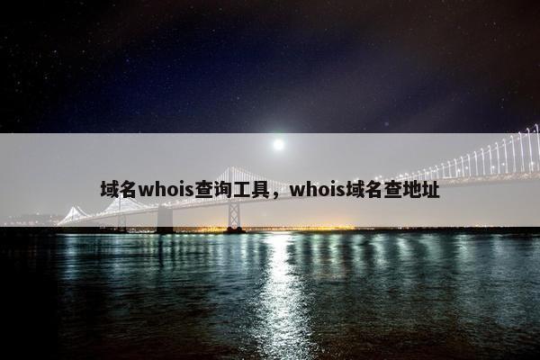 域名whois查询工具，whois域名查地址