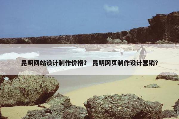 昆明网站设计制作价格？ 昆明网页制作设计营销？