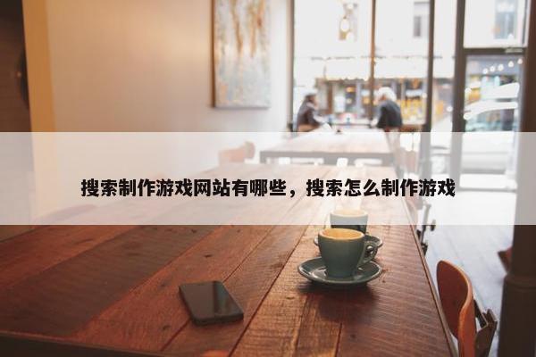 搜索制作游戏网站有哪些，搜索怎么制作游戏