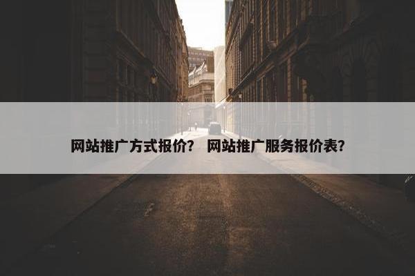 网站推广方式报价？ 网站推广服务报价表？