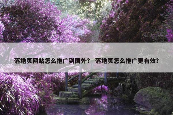 落地页网站怎么推广到国外？ 落地页怎么推广更有效？