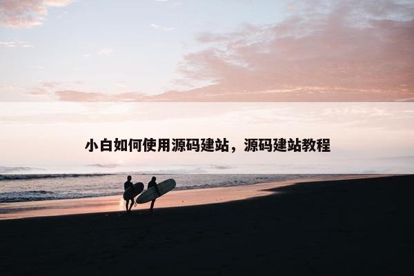 小白如何使用源码建站，源码建站教程