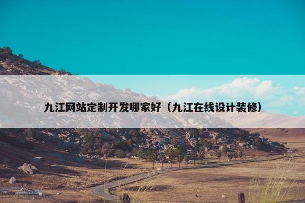 九江网站定制开发哪家好（九江在线设计装修）