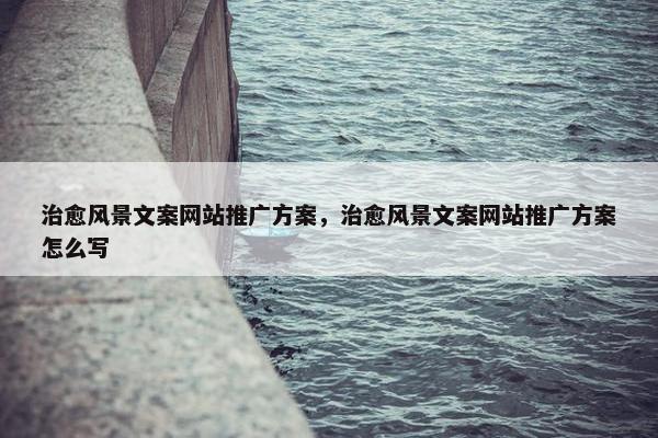 治愈风景文案网站推广方案，治愈风景文案网站推广方案怎么写