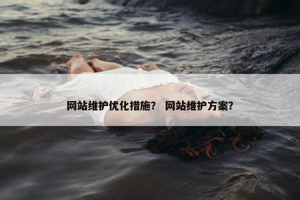 网站维护优化措施？ 网站维护方案？