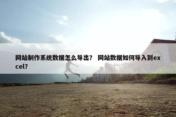 网站制作系统数据怎么导出？ 网站数据如何导入到excel？
