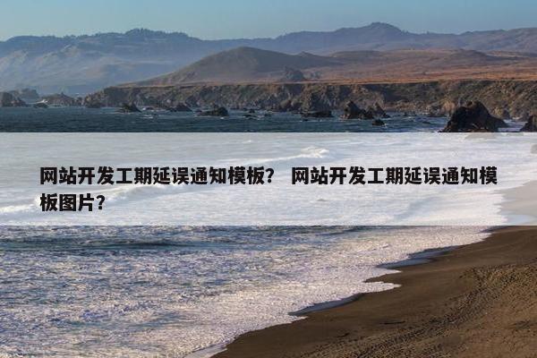 网站开发工期延误通知模板？ 网站开发工期延误通知模板图片？