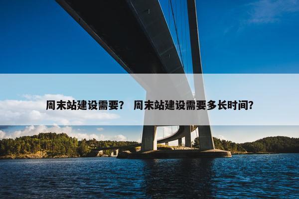 周末站建设需要？ 周末站建设需要多长时间？