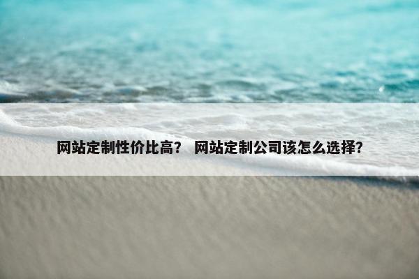 网站定制性价比高？ 网站定制公司该怎么选择？
