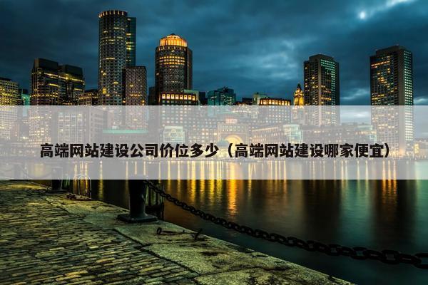 高端网站建设公司价位多少（高端网站建设哪家便宜）