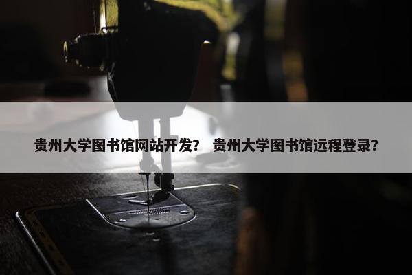 贵州大学图书馆网站开发？ 贵州大学图书馆远程登录？