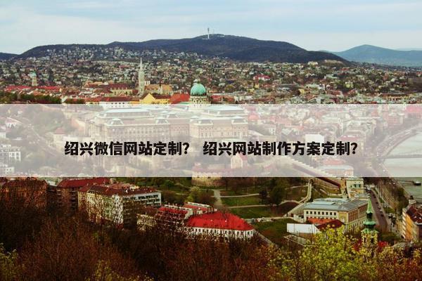 绍兴微信网站定制？ 绍兴网站制作方案定制？