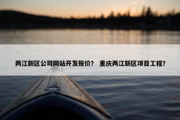 两江新区公司网站开发报价？ 重庆两江新区项目工程？