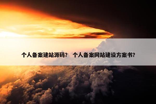 个人备案建站源码？ 个人备案网站建设方案书？