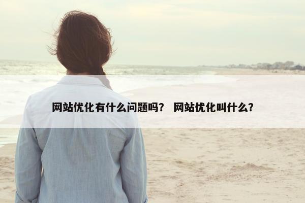 网站优化有什么问题吗？ 网站优化叫什么？