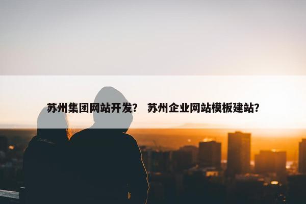 苏州集团网站开发？ 苏州企业网站模板建站？