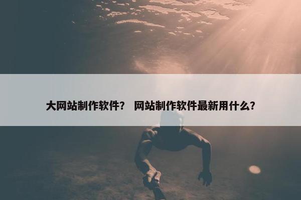 大网站制作软件？ 网站制作软件最新用什么？