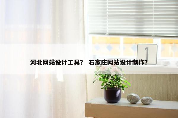 河北网站设计工具？ 石家庄网站设计制作？