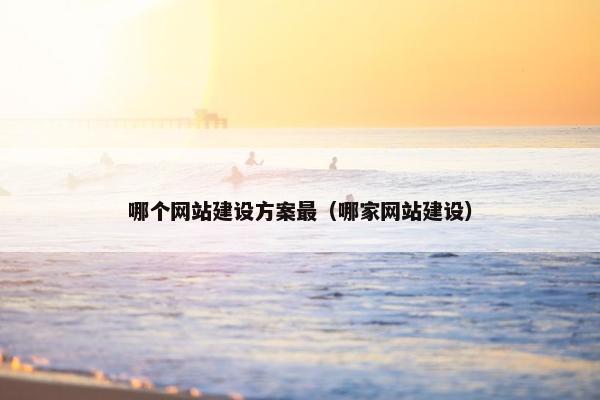 哪个网站建设方案最（哪家网站建设）