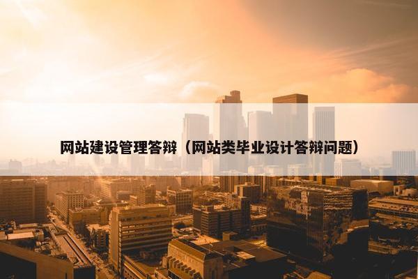 网站建设管理答辩（网站类毕业设计答辩问题）