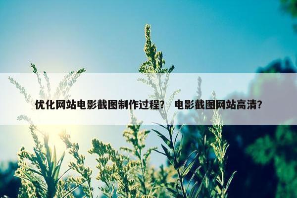 优化网站电影截图制作过程？ 电影截图网站高清？
