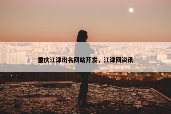 重庆江津出名网站开发，江津网资讯